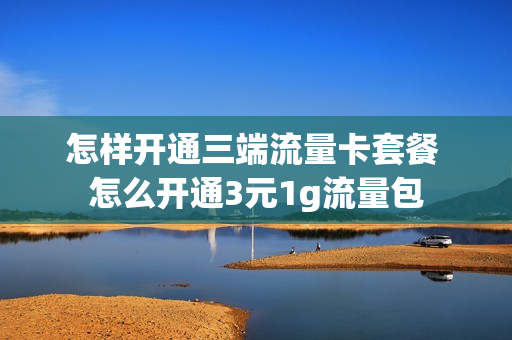 怎样开通三端流量卡套餐 怎么开通3元1g流量包