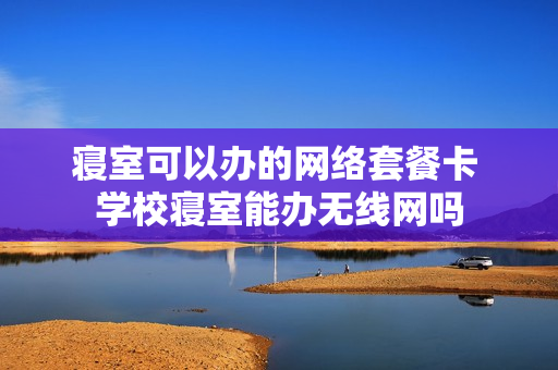 寝室可以办的网络套餐卡 学校寝室能办无线网吗
