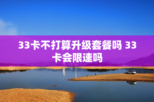33卡不打算升级套餐吗 33卡会限速吗