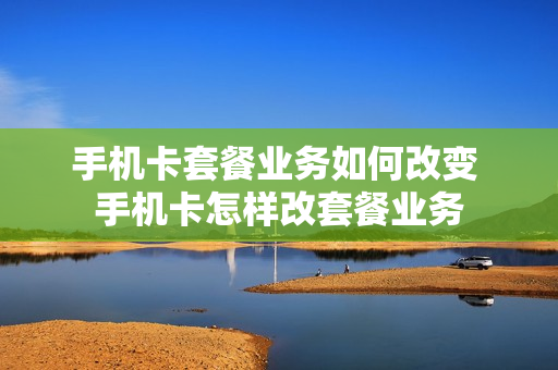 手机卡套餐业务如何改变 手机卡怎样改套餐业务