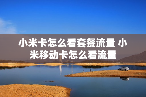 小米卡怎么看套餐流量 小米移动卡怎么看流量
