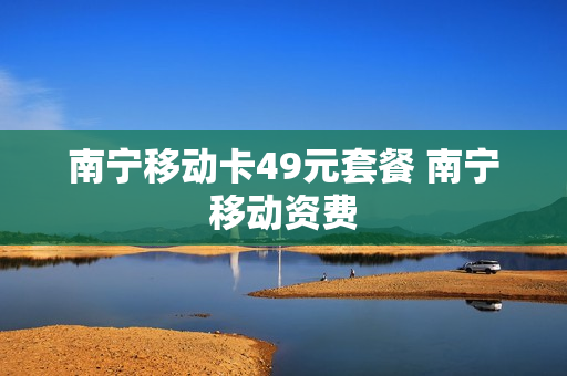 南宁移动卡49元套餐 南宁移动资费