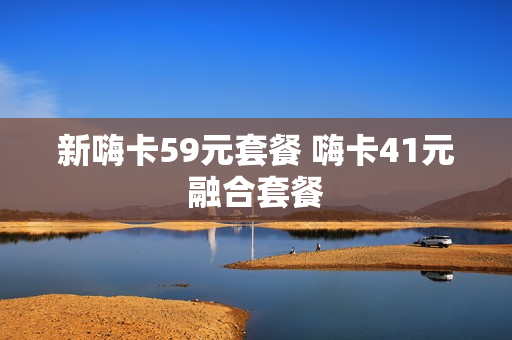 新嗨卡59元套餐 嗨卡41元融合套餐