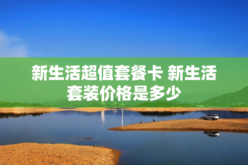 新生活超值套餐卡 新生活套装价格是多少
