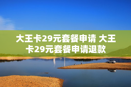 大王卡29元套餐申请 大王卡29元套餐申请退款