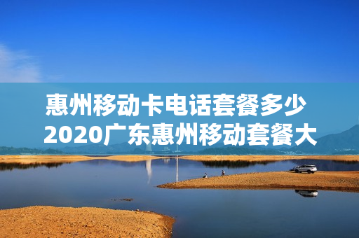 惠州移动卡电话套餐多少 2020广东惠州移动套餐大全