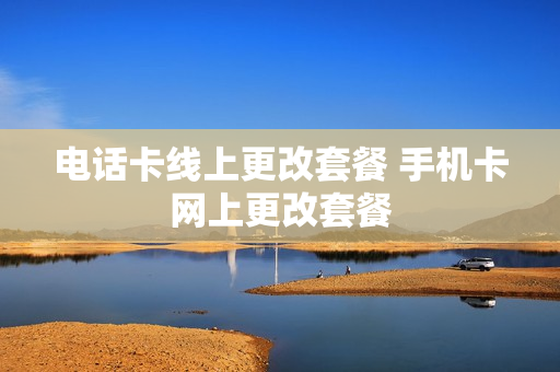 电话卡线上更改套餐 手机卡网上更改套餐