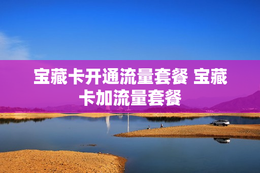 宝藏卡开通流量套餐 宝藏卡加流量套餐