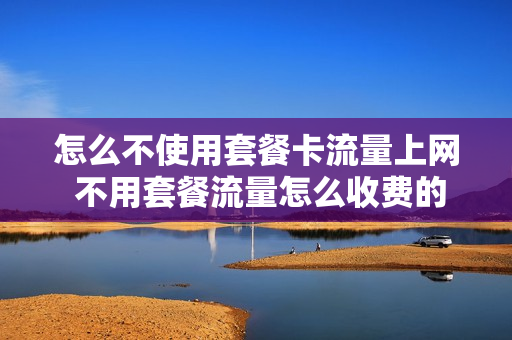 怎么不使用套餐卡流量上网 不用套餐流量怎么收费的