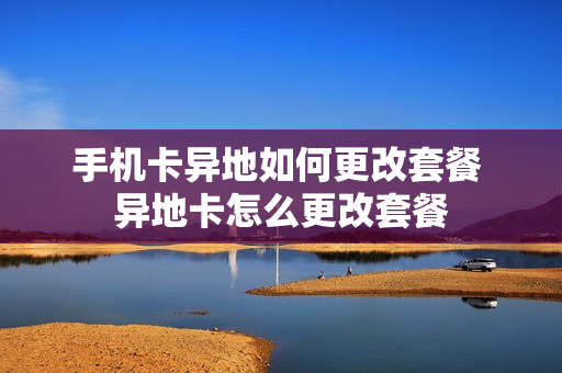 手机卡异地如何更改套餐 异地卡怎么更改套餐