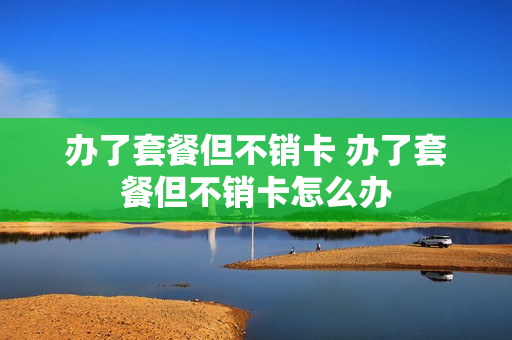 办了套餐但不销卡 办了套餐但不销卡怎么办
