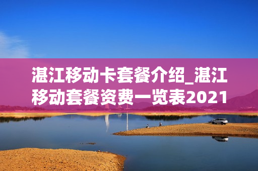 湛江移动卡套餐介绍_湛江移动套餐资费一览表2021