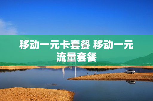 移动一元卡套餐 移动一元流量套餐
