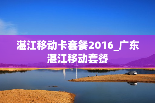 湛江移动卡套餐2016_广东湛江移动套餐