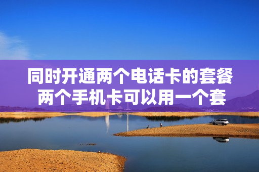同时开通两个电话卡的套餐 两个手机卡可以用一个套餐吗