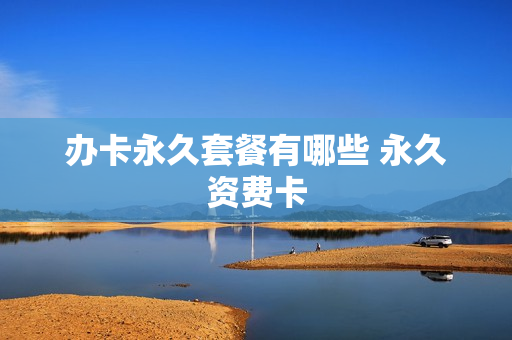 办卡永久套餐有哪些 永久资费卡