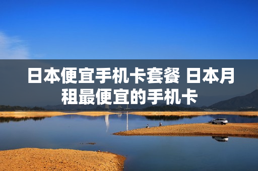 日本便宜手机卡套餐 日本月租最便宜的手机卡