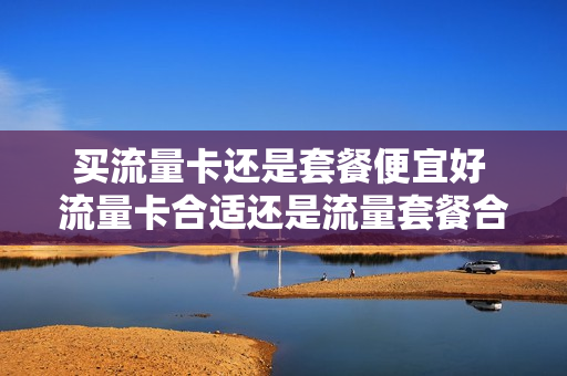 买流量卡还是套餐便宜好 流量卡合适还是流量套餐合适