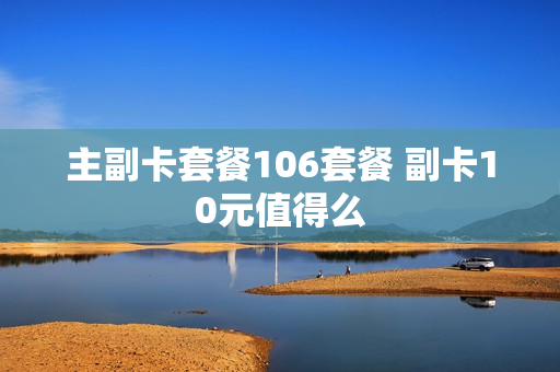 主副卡套餐106套餐 副卡10元值得么
