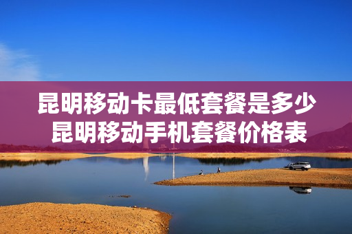 昆明移动卡最低套餐是多少 昆明移动手机套餐价格表