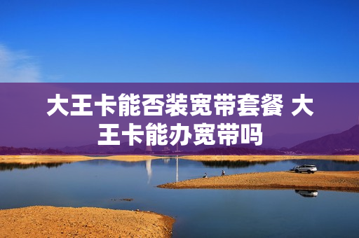 大王卡能否装宽带套餐 大王卡能办宽带吗