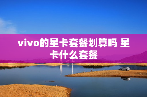 vivo的星卡套餐划算吗 星卡什么套餐