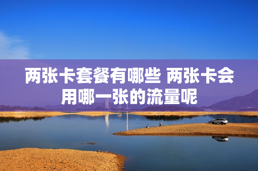 两张卡套餐有哪些 两张卡会用哪一张的流量呢