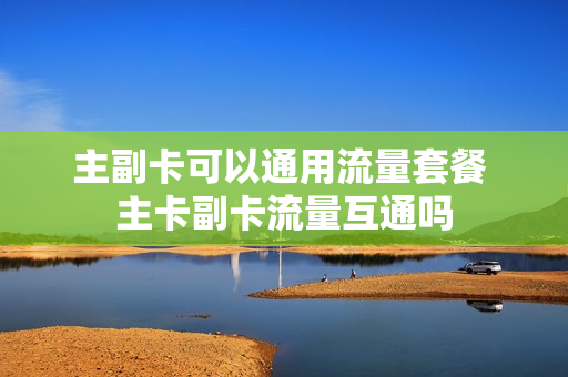 主副卡可以通用流量套餐 主卡副卡流量互通吗