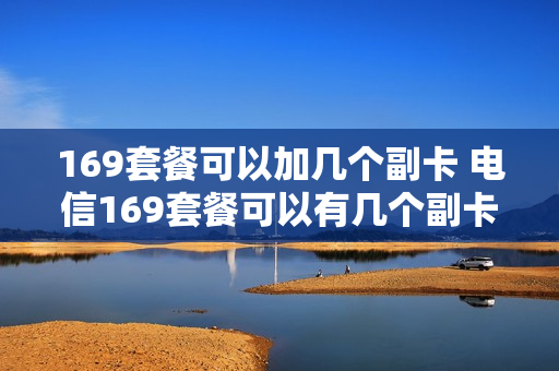 169套餐可以加几个副卡 电信169套餐可以有几个副卡