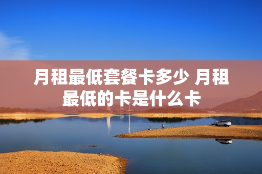 月租最低套餐卡多少 月租最低的卡是什么卡