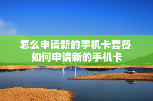 怎么申请新的手机卡套餐 如何申请新的手机卡