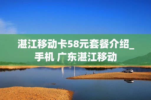 湛江移动卡58元套餐介绍_手机 广东湛江移动