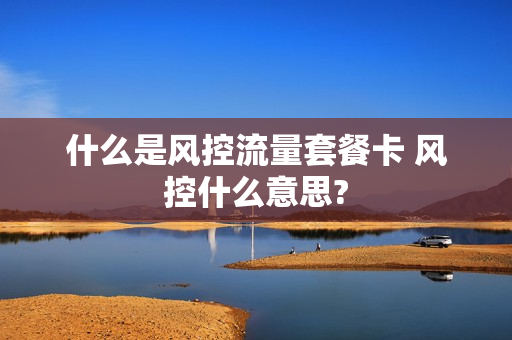 什么是风控流量套餐卡 风控什么意思?