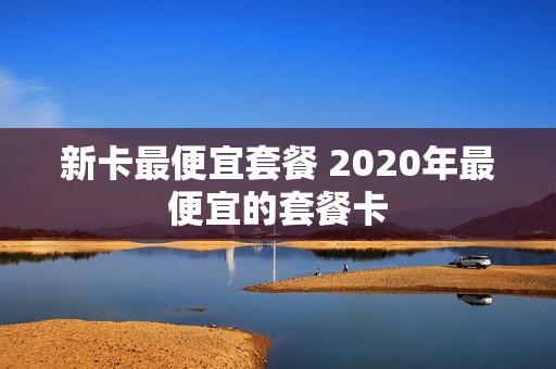 新卡最便宜套餐 2020年最便宜的套餐卡