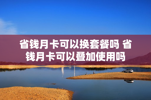 省钱月卡可以换套餐吗 省钱月卡可以叠加使用吗