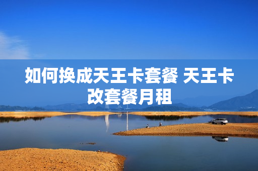 如何换成天王卡套餐 天王卡改套餐月租