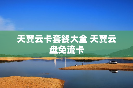 天翼云卡套餐大全 天翼云盘免流卡