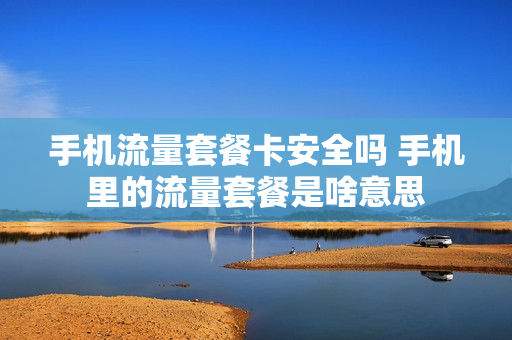 手机流量套餐卡安全吗 手机里的流量套餐是啥意思