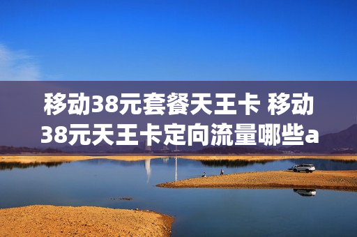 移动38元套餐天王卡 移动38元天王卡定向流量哪些app是免流量的