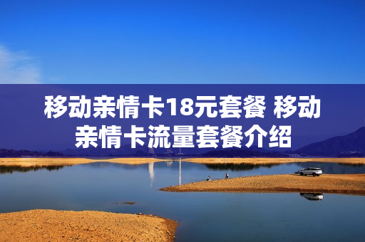 移动亲情卡18元套餐 移动亲情卡流量套餐介绍