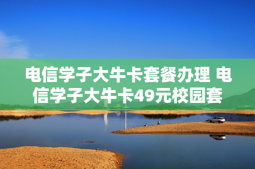 电信学子大牛卡套餐办理 电信学子大牛卡49元校园套餐