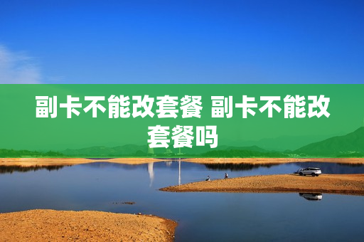 副卡不能改套餐 副卡不能改套餐吗