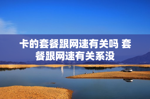 卡的套餐跟网速有关吗 套餐跟网速有关系没