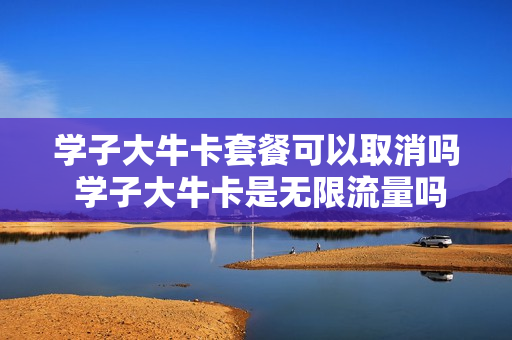 学子大牛卡套餐可以取消吗 学子大牛卡是无限流量吗
