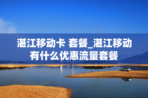 湛江移动卡 套餐_湛江移动有什么优惠流量套餐