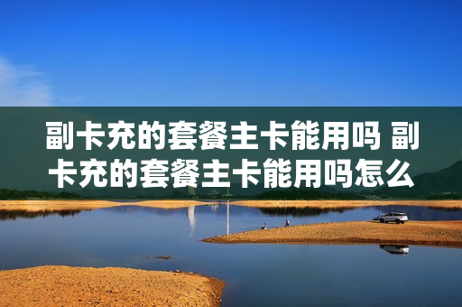 副卡充的套餐主卡能用吗 副卡充的套餐主卡能用吗怎么收费