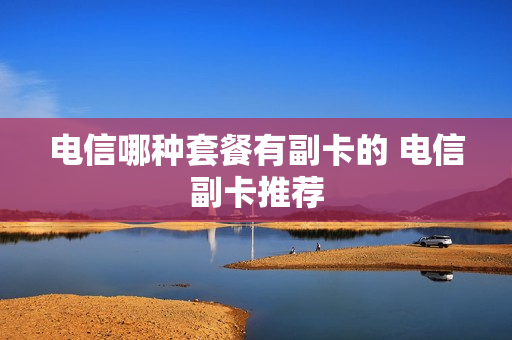 电信哪种套餐有副卡的 电信副卡推荐