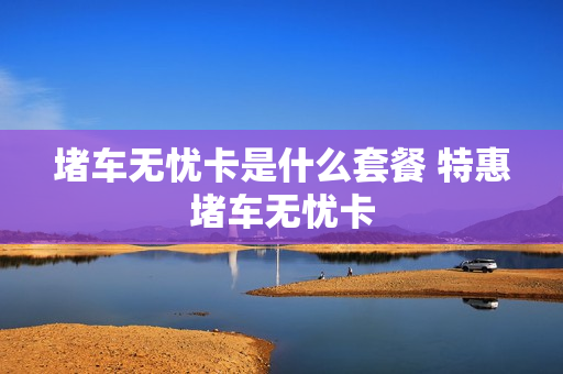 堵车无忧卡是什么套餐 特惠堵车无忧卡