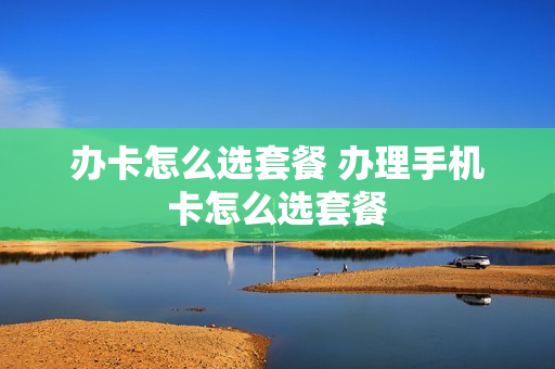 办卡怎么选套餐 办理手机卡怎么选套餐