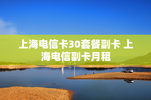 上海电信卡30套餐副卡 上海电信副卡月租